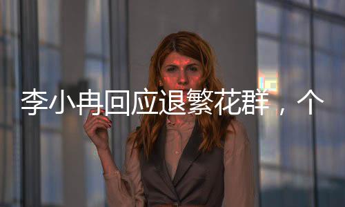 李小冉回應退繁花群，個人選擇還是背后有因？