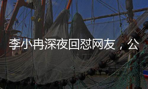 李小冉深夜回懟網(wǎng)友，公眾人物應(yīng)有的態(tài)度與界限