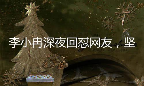 李小冉深夜回懟網(wǎng)友，堅定立場，勇敢發(fā)聲