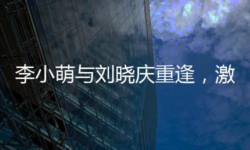 李小萌與劉曉慶重逢，激動相擁引發(fā)關(guān)注熱議