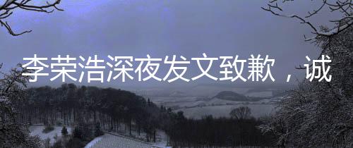 李榮浩深夜發(fā)文致歉，誠意回應(yīng)，觸動公眾內(nèi)心的一堂課