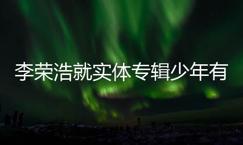 李榮浩就實(shí)體專輯少年有為標(biāo)題字?jǐn)?shù)爭議正式道歉聲明