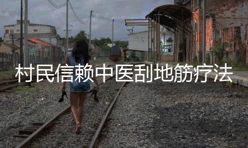 村民信賴中醫(yī)刮地筋療法，病痛消除見笑顏，見證神奇治療效果