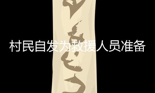 村民自發(fā)為救援人員準備熱騰騰的飯菜，守望相助，共筑溫情之墻