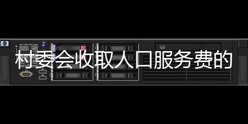 村委會收取人口服務費的最新解讀