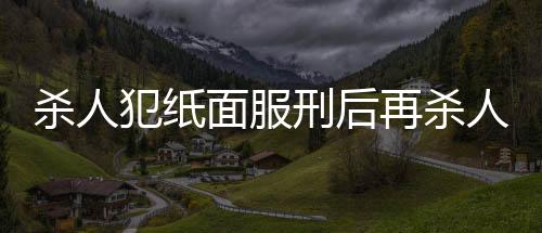 殺人犯紙面服刑后再殺人，終被執(zhí)行死刑