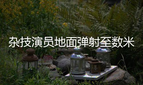雜技演員地面彈射至數(shù)米高座椅，震撼人心的極限挑戰(zhàn)