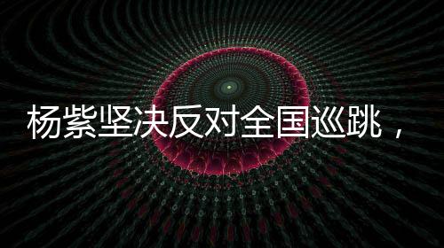 楊紫堅(jiān)決反對(duì)全國巡跳，重塑演藝初心的呼聲
