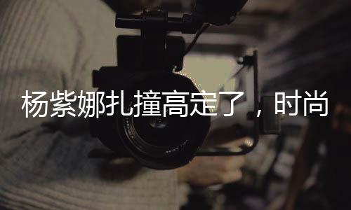 楊紫娜扎撞高定了，時尚界的焦點(diǎn)事件
