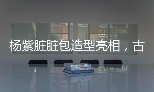 楊紫臟臟包造型亮相，古靈精怪引領(lǐng)時尚潮流
