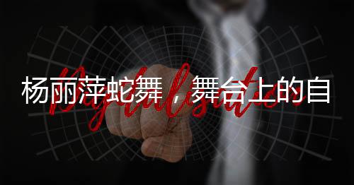 楊麗萍蛇舞，舞臺(tái)上的自然傳奇