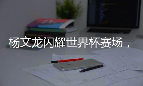 楊文龍閃耀世界杯賽場，榮膺冠軍榮耀