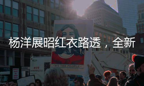 楊洋展昭紅衣路透，全新形象引發(fā)粉絲熱議