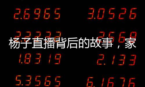 楊子直播背后的故事，家庭與商業(yè)之間的權(quán)衡與挑戰(zhàn)