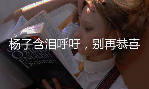 楊子含淚呼吁，別再恭喜黃圣依了