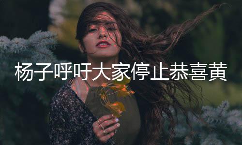 楊子呼吁大家停止恭喜黃圣依，真相背后的故事