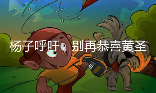 楊子呼吁，別再恭喜黃圣依，聚焦真實(shí)更值得