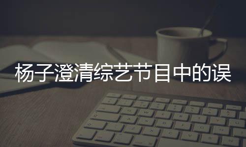 楊子澄清綜藝節(jié)目中的誤會，深夜打電話的實(shí)為助理