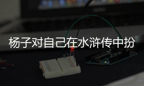楊子對自己在水滸傳中扮演的西門慶角色自信滿滿，為自己表現(xiàn)打出滿分評價