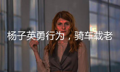楊子英勇行為，騎車載老太太安全過馬路