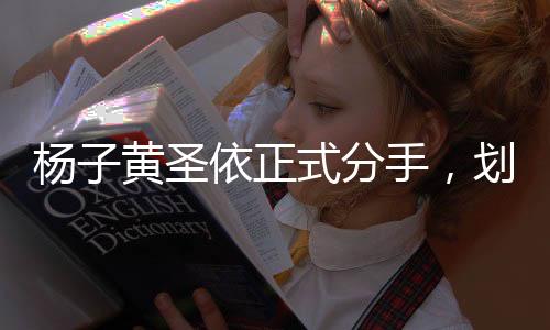 楊子黃圣依正式分手，劃下一段短暫華麗情感的句點