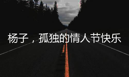 楊子，孤獨的情人節(jié)快樂