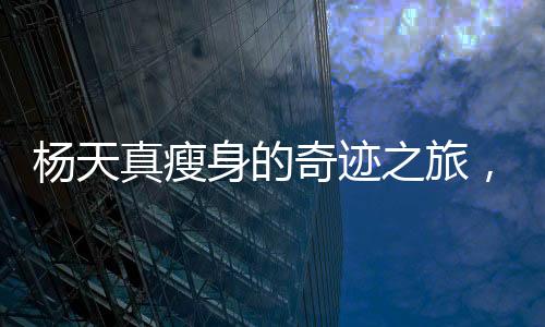 楊天真瘦身的奇跡之旅，挑戰(zhàn)自我，煥發(fā)新生