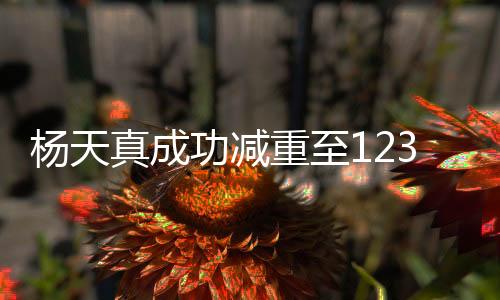 楊天真成功減重至123斤，勵志故事與健康生活的完美結(jié)合