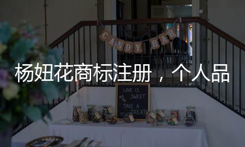 楊妞花商標(biāo)注冊(cè)，個(gè)人品牌的力量與長遠(yuǎn)視野