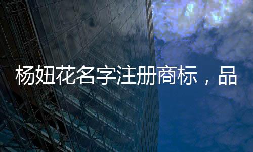 楊妞花名字注冊(cè)商標(biāo)，品牌保護(hù)與創(chuàng)新發(fā)展的重要性