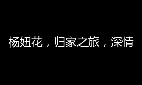 楊妞花，歸家之旅，深情告慰父母