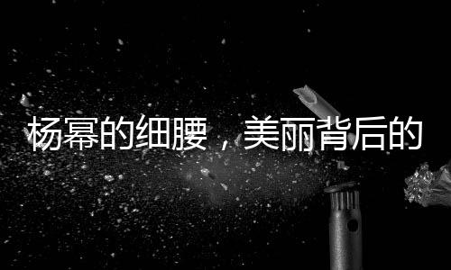 楊冪的細腰，美麗背后的努力與堅持