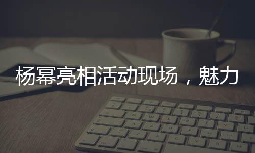 楊冪亮相活動現(xiàn)場，魅力無限——一線明星的風(fēng)采展現(xiàn)