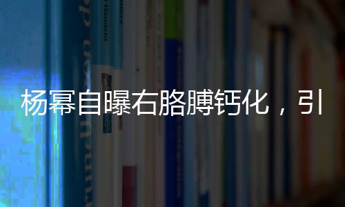 楊冪自曝右胳膊鈣化，引發(fā)關(guān)注與熱議——一線明星的健康挑戰(zhàn)