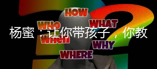 楊蜜：讓你帶孩子，你教旁門左道