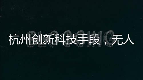 杭州創(chuàng)新科技手段，無(wú)人機(jī)助力破解幽靈堵車難題