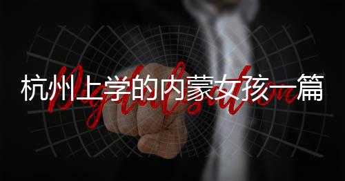 杭州上學的內蒙女孩一篇作文火了