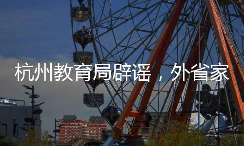 杭州教育局辟謠，外省家庭無(wú)門檻就讀系不實(shí)傳聞
