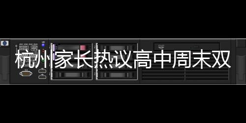 杭州家長(zhǎng)熱議高中周末雙休調(diào)整制度