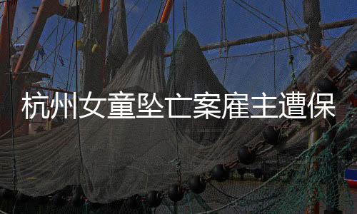杭州女童墜亡案雇主遭保姆女兒起訴，揭開社會事件新篇章