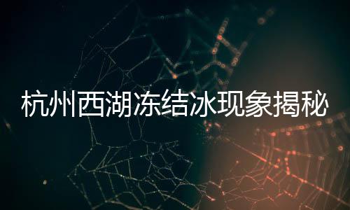 杭州西湖凍結(jié)冰現(xiàn)象揭秘，寒冬中的別樣風(fēng)景