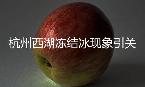 杭州西湖凍結(jié)冰現(xiàn)象引關(guān)注，冬日奇跡展現(xiàn)自然之美