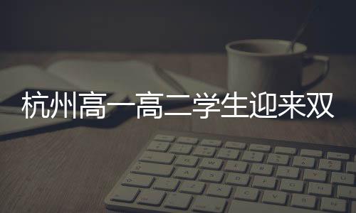 杭州高一高二學(xué)生迎來雙休制度，引領(lǐng)新一輪教育改革潮流