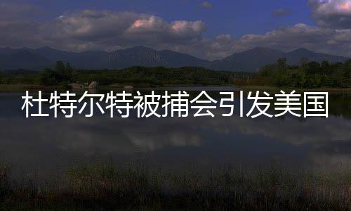 杜特爾特被捕會(huì)引發(fā)美國(guó)不滿(mǎn)嗎？