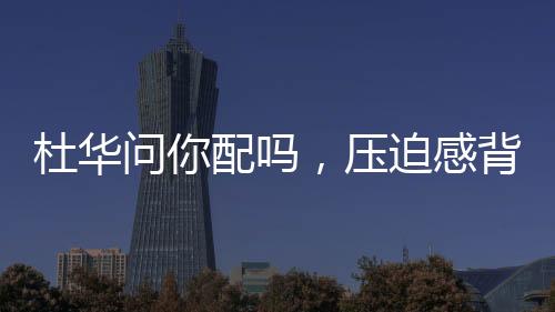 杜華問你配嗎，壓迫感背后的深層含義