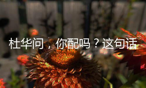 杜華問，你配嗎？這句話引發(fā)的壓迫感解讀