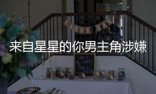 來自星星的你男主角涉嫌強(qiáng)奸犯罪，揭秘案件背后真相