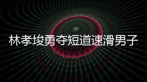林孝埈勇奪短道速滑男子500米冠軍，再創(chuàng)輝煌