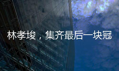 林孝埈，集齊最后一塊冠軍拼圖