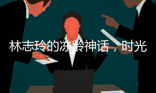 林志玲的凍齡神話，時光未在她身上留下痕跡